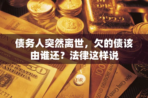 北京债务人突然离世,欠的债该由谁还?法律这样说 北京债务人突然离世,欠的债该由谁还?法律这样说